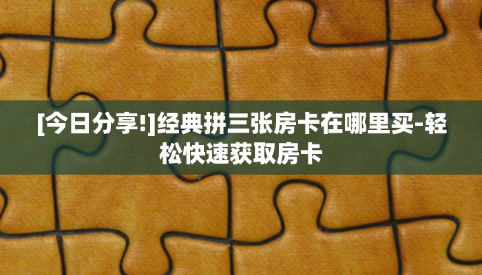 [今日分享!]经典拼三张房卡在哪里买-轻松快速获取房卡