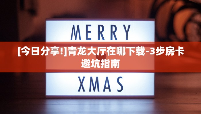 [今日分享!]青龙大厅在哪下载-3步房卡避坑指南