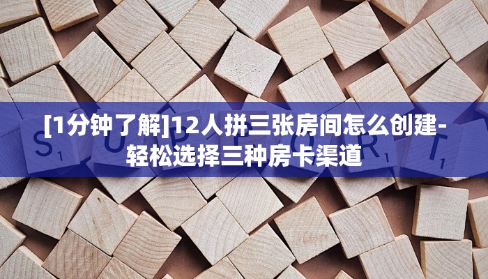 [1分钟了解]12人拼三张房间怎么创建-轻松选择三种房卡渠道