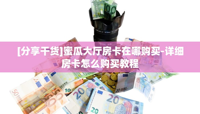 [分享干货]蜜瓜大厅房卡在哪购买-详细房卡怎么购买教程