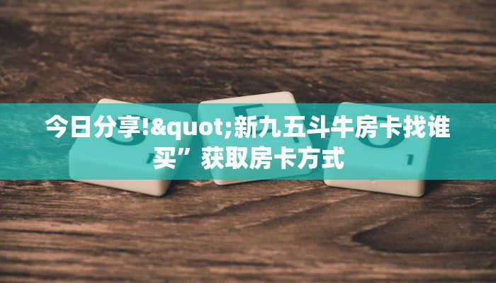 今日分享!"新九五斗牛房卡找谁买”获取房卡方式