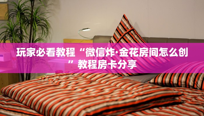 玩家必看教程“微信炸·金花房间怎么创”教程房卡分享