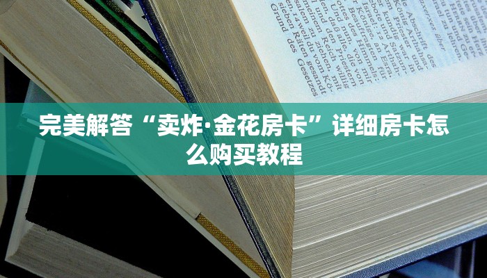 完美解答“卖炸·金花房卡”详细房卡怎么购买教程 完美解答“卖炸·金花房卡”详细房卡怎么购买教程