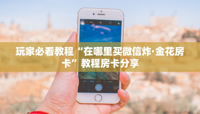 玩家必看教程“在哪里买微信炸·金花房卡”教程房卡分享 玩家必看教程“在哪里买微信炸·金花房卡”教程房卡分享