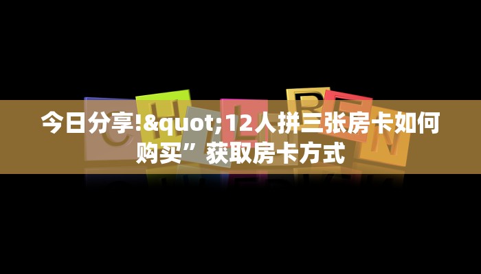 今日分享!"12人拼三张房卡如何购买”获取房卡方式 今日分享!"12人拼三张房卡如何购买”获取房卡方式