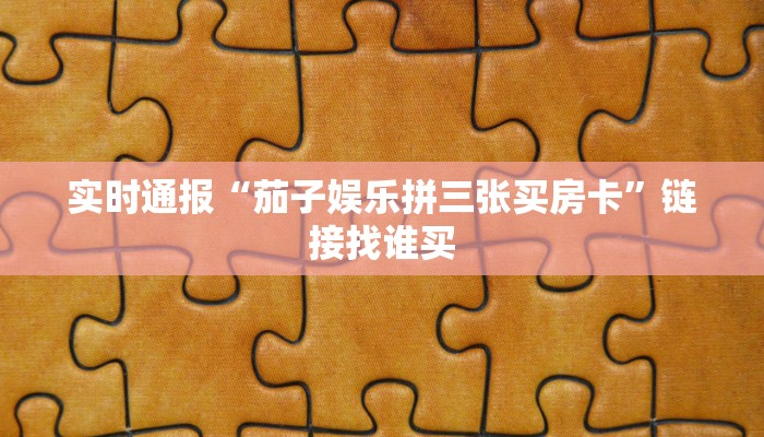 实时通报“茄子娱乐拼三张买房卡”链接找谁买