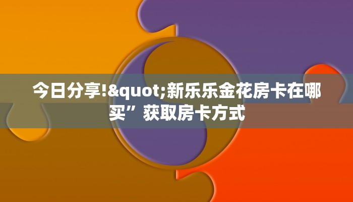 今日分享!"新乐乐金花房卡在哪买”获取房卡方式 今日分享!"新乐乐金花房卡在哪买”获取房卡方式