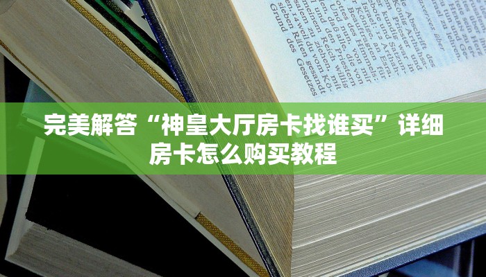 完美解答“神皇大厅房卡找谁买”详细房卡怎么购买教程