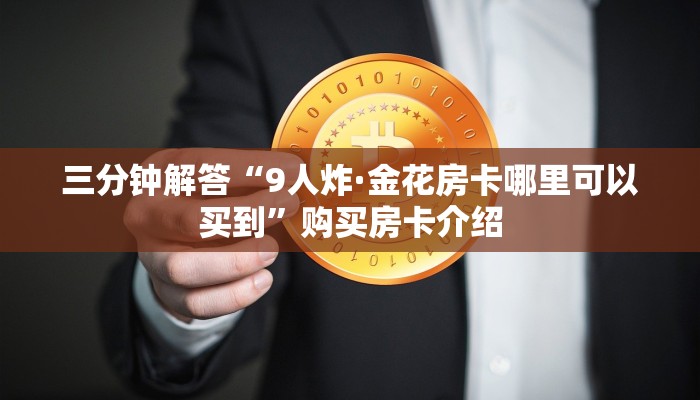 三分钟解答“9人炸·金花房卡哪里可以买到”购买房卡介绍