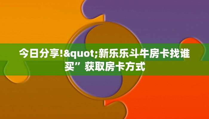 今日分享!"新乐乐斗牛房卡找谁买”获取房卡方式
