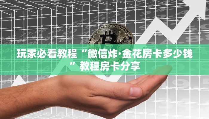 玩家必看教程“微信炸·金花房卡多少钱”教程房卡分享
