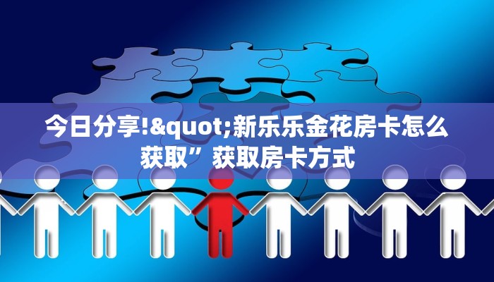 今日分享!"新乐乐金花房卡怎么获取”获取房卡方式