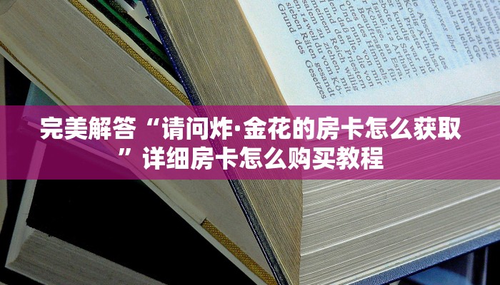 完美解答“请问炸·金花的房卡怎么获取”详细房卡怎么购买教程