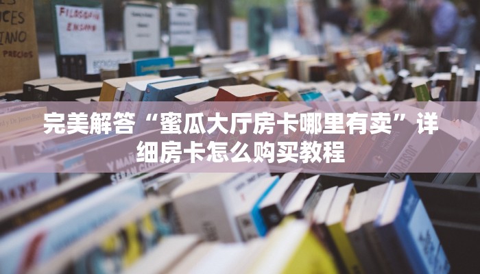 完美解答“蜜瓜大厅房卡哪里有卖”详细房卡怎么购买教程