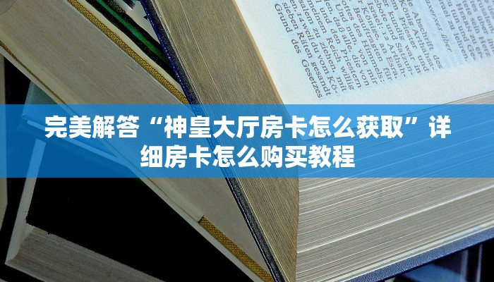 完美解答“神皇大厅房卡怎么获取”详细房卡怎么购买教程