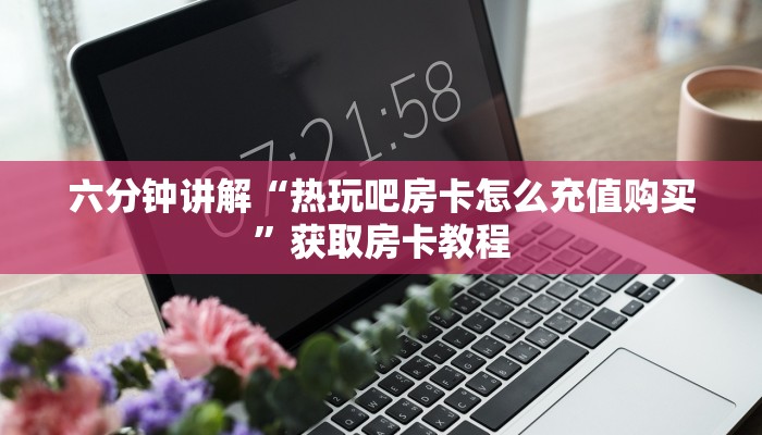六分钟讲解“热玩吧房卡怎么充值购买”获取房卡教程