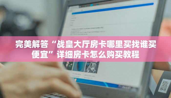 完美解答“战皇大厅房卡哪里买找谁买便宜”详细房卡怎么购买教程