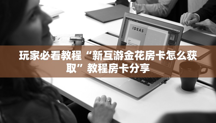 玩家必看教程“新互游金花房卡怎么获取”教程房卡分享