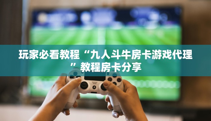 玩家必看教程“九人斗牛房卡游戏代理”教程房卡分享 玩家必看教程“九人斗牛房卡游戏代理”教程房卡分享