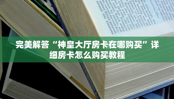 完美解答“神皇大厅房卡在哪购买”详细房卡怎么购买教程 完美解答“神皇大厅房卡在哪购买”详细房卡怎么购买教程