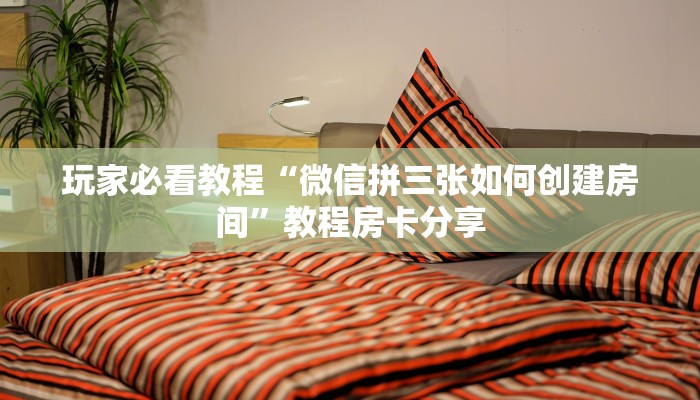 玩家必看教程“微信拼三张如何创建房间”教程房卡分享