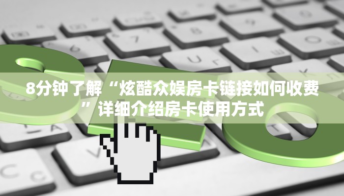 8分钟了解“炫酷众娱房卡链接如何收费”详细介绍房卡使用方式 8分钟了解“炫酷众娱房卡链接如何收费”详细介绍房卡使用方式