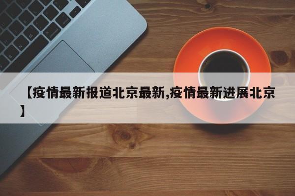 【疫情最新报道北京最新,疫情最新进展北京】