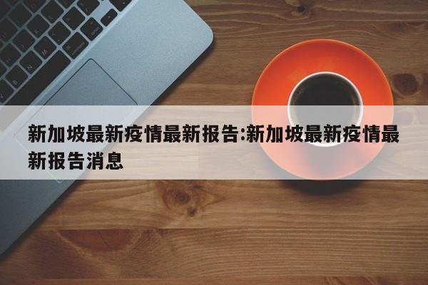 新加坡最新疫情最新报告:新加坡最新疫情最新报告消息
