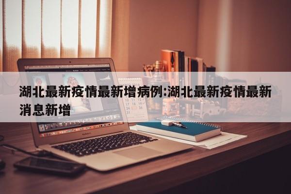 湖北最新疫情最新增病例:湖北最新疫情最新消息新增