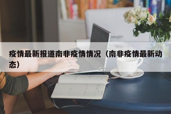 疫情最新报道南非疫情情况（南非疫情最新动态）