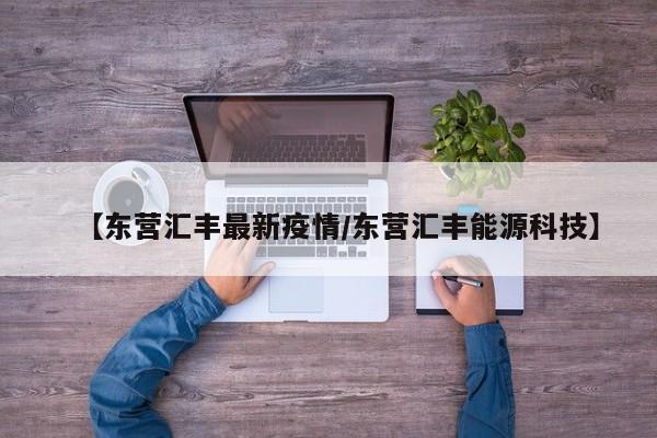 【东营汇丰最新疫情/东营汇丰能源科技】