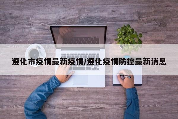 遵化市疫情最新疫情/遵化疫情防控最新消息