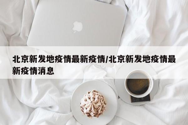 北京新发地疫情最新疫情/北京新发地疫情最新疫情消息