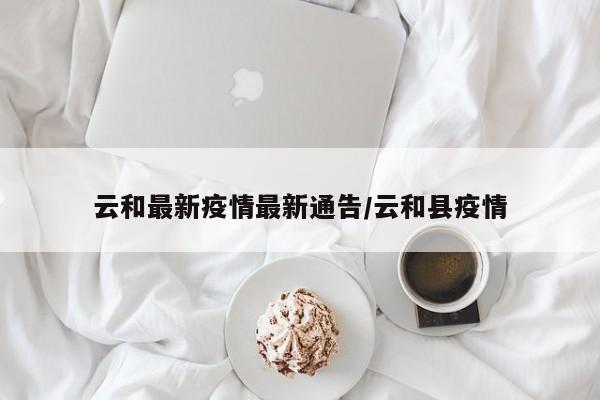 云和最新疫情最新通告/云和县疫情