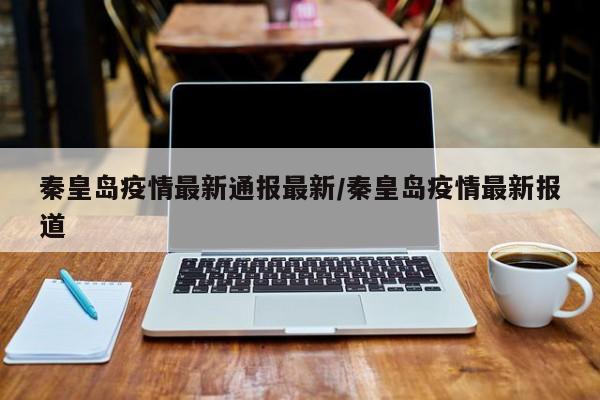 秦皇岛疫情最新通报最新/秦皇岛疫情最新报道
