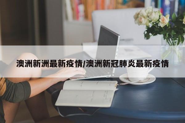 澳洲新洲最新疫情/澳洲新冠肺炎最新疫情
