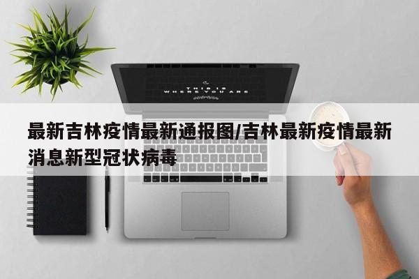最新吉林疫情最新通报图/吉林最新疫情最新消息新型冠状病毒