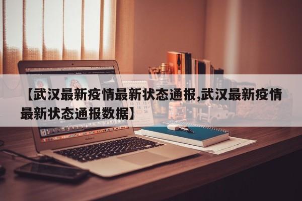 【武汉最新疫情最新状态通报,武汉最新疫情最新状态通报数据】