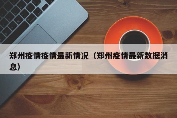 郑州疫情疫情最新情况（郑州疫情最新数据消息）
