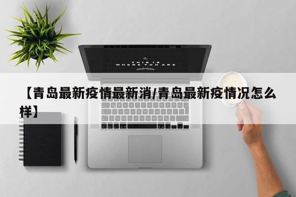 【青岛最新疫情最新消/青岛最新疫情况怎么样】