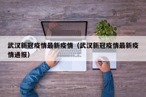 武汉新冠疫情最新疫情（武汉新冠疫情最新疫情通报）
