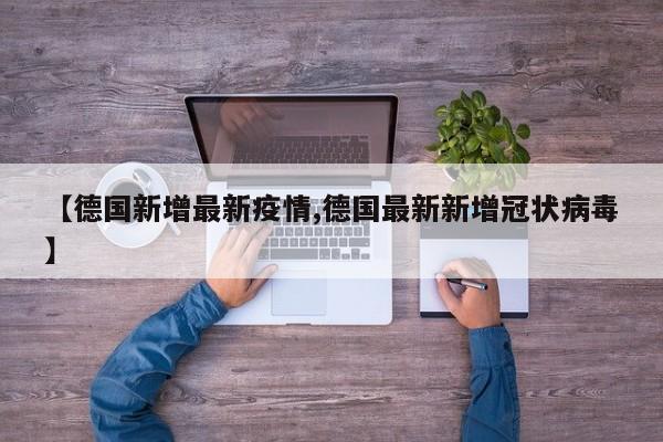 【德国新增最新疫情,德国最新新增冠状病毒】