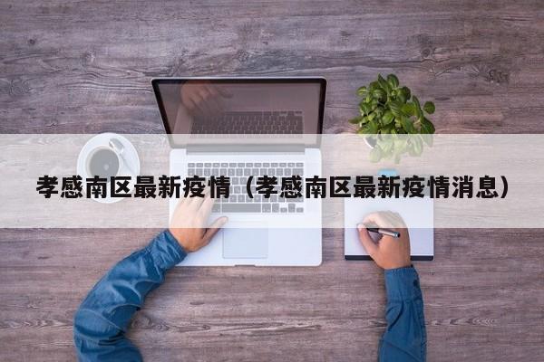 孝感南区最新疫情（孝感南区最新疫情消息）