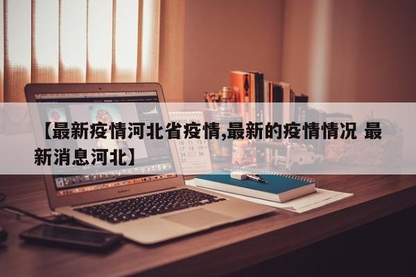 【最新疫情河北省疫情,最新的疫情情况 最新消息河北】