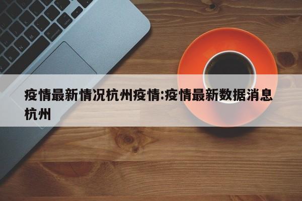 疫情最新情况杭州疫情:疫情最新数据消息 杭州