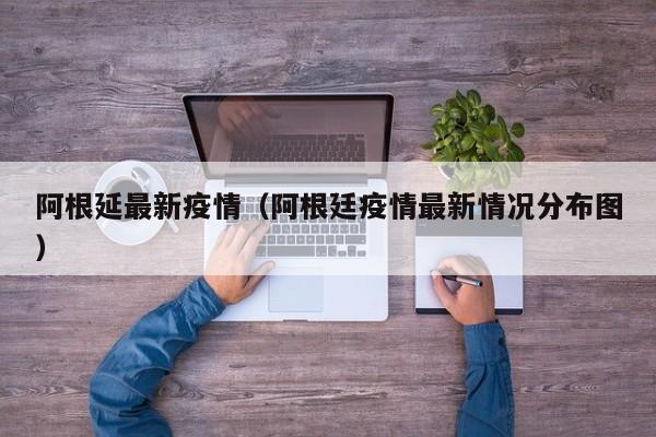 阿根延最新疫情（阿根廷疫情最新情况分布图）
