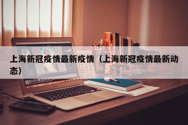 上海新冠疫情最新疫情（上海新冠疫情最新动态）