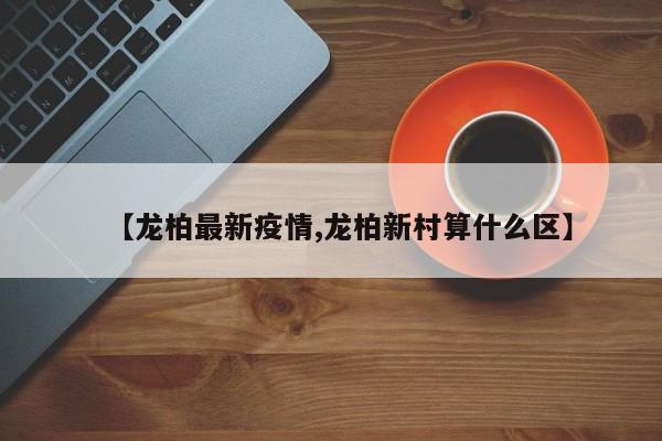 【龙柏最新疫情,龙柏新村算什么区】