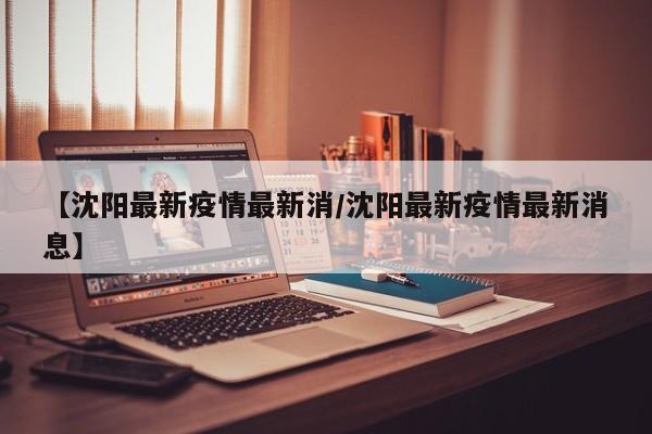 【沈阳最新疫情最新消/沈阳最新疫情最新消息】