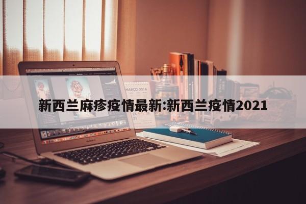 新西兰麻疹疫情最新:新西兰疫情2021
